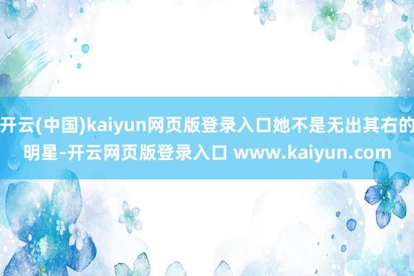 开云(中国)kaiyun网页版登录入口她不是无出其右的明星-开云网页版登录入口 www.kaiyun.com