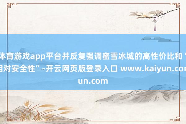 体育游戏app平台并反复强调蜜雪冰城的高性价比和“相对安全性”-开云网页版登录入口 www.kaiyun.com