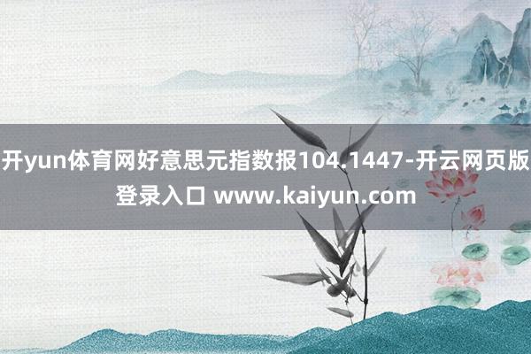 开yun体育网好意思元指数报104.1447-开云网页版登录入口 www.kaiyun.com