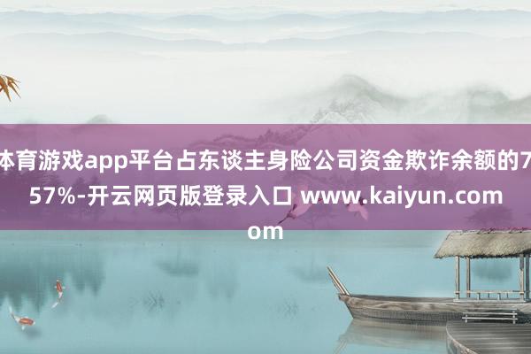 体育游戏app平台占东谈主身险公司资金欺诈余额的7.57%-开云网页版登录入口 www.kaiyun.com