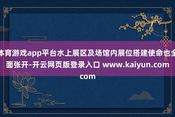 体育游戏app平台水上展区及场馆内展位搭建使命也全面张开-开云网页版登录入口 www.kaiyun.com