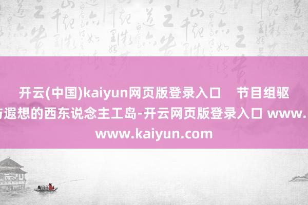 开云(中国)kaiyun网页版登录入口    节目组驱车来到他参与遐想的西东说念主工岛-开云网页版登录入口 www.kaiyun.com