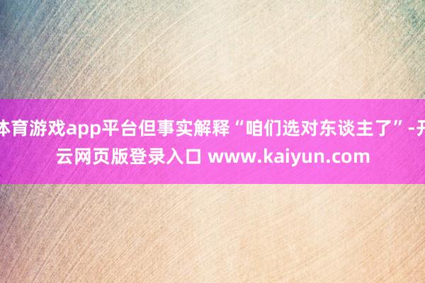 体育游戏app平台但事实解释“咱们选对东谈主了”-开云网页版登录入口 www.kaiyun.com