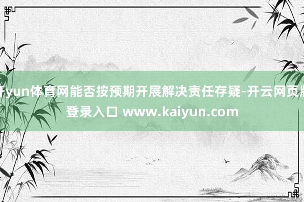 开yun体育网能否按预期开展解决责任存疑-开云网页版登录入口 www.kaiyun.com