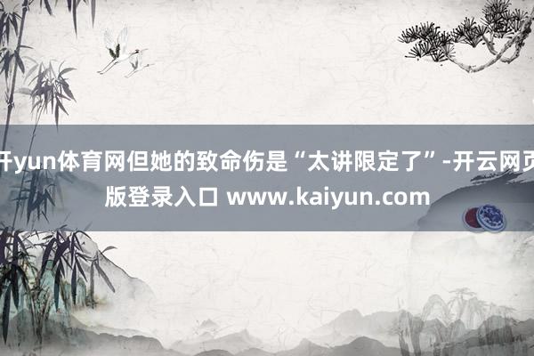开yun体育网但她的致命伤是“太讲限定了”-开云网页版登录入口 www.kaiyun.com