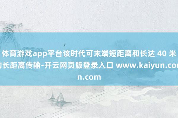 体育游戏app平台该时代可末端短距离和长达 40 米的长距离传输-开云网页版登录入口 www.kaiyun.com