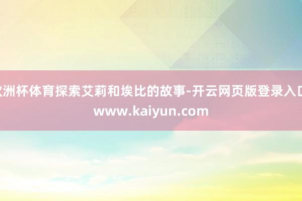 欧洲杯体育探索艾莉和埃比的故事-开云网页版登录入口 www.kaiyun.com