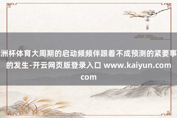 欧洲杯体育大周期的启动频频伴跟着不成预测的紧要事件的发生-开云网页版登录入口 www.kaiyun.com