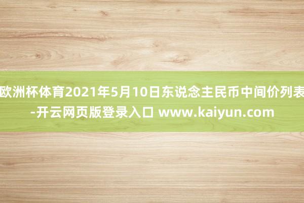 欧洲杯体育2021年5月10日东说念主民币中间价列表-开云网页版登录入口 www.kaiyun.com