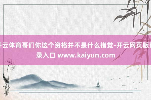 开云体育哥们你这个资格并不是什么错觉-开云网页版登录入口 www.kaiyun.com