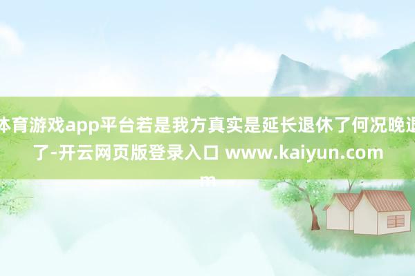 体育游戏app平台若是我方真实是延长退休了何况晚退了-开云网页版登录入口 www.kaiyun.com