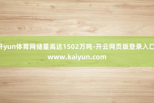 开yun体育网储量高达1502万吨-开云网页版登录入口 www.kaiyun.com