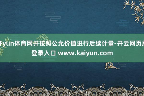开yun体育网并按照公允价值进行后续计量-开云网页版登录入口 www.kaiyun.com