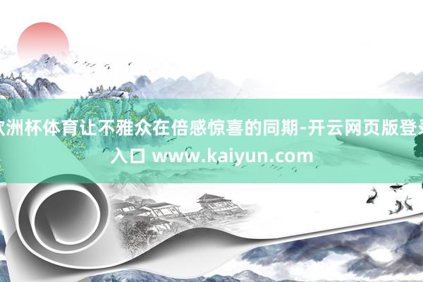 欧洲杯体育让不雅众在倍感惊喜的同期-开云网页版登录入口 www.kaiyun.com