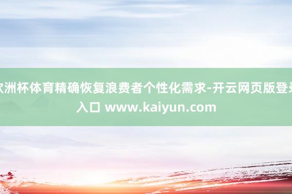 欧洲杯体育精确恢复浪费者个性化需求-开云网页版登录入口 www.kaiyun.com