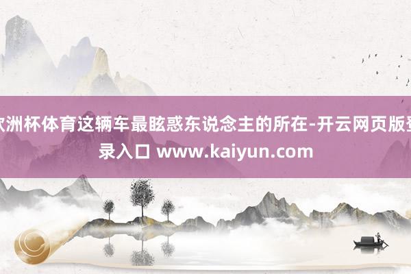 欧洲杯体育这辆车最眩惑东说念主的所在-开云网页版登录入口 www.kaiyun.com