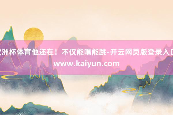 欧洲杯体育他还在！不仅能唱能跳-开云网页版登录入口 www.kaiyun.com