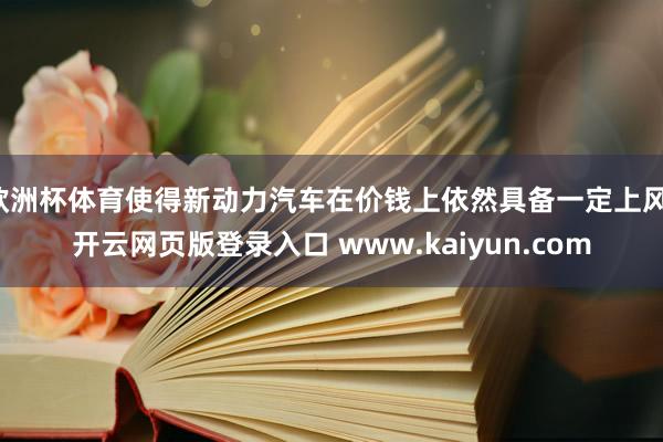 欧洲杯体育使得新动力汽车在价钱上依然具备一定上风-开云网页版登录入口 www.kaiyun.com