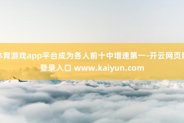 体育游戏app平台成为各人前十中增速第一-开云网页版登录入口 www.kaiyun.com