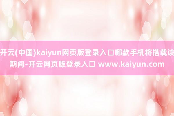 开云(中国)kaiyun网页版登录入口哪款手机将搭载该期间-开云网页版登录入口 www.kaiyun.com