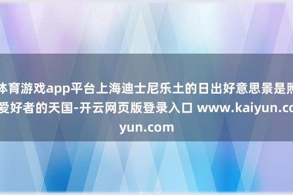 体育游戏app平台上海迪士尼乐土的日出好意思景是照相爱好者的天国-开云网页版登录入口 www.kaiyun.com