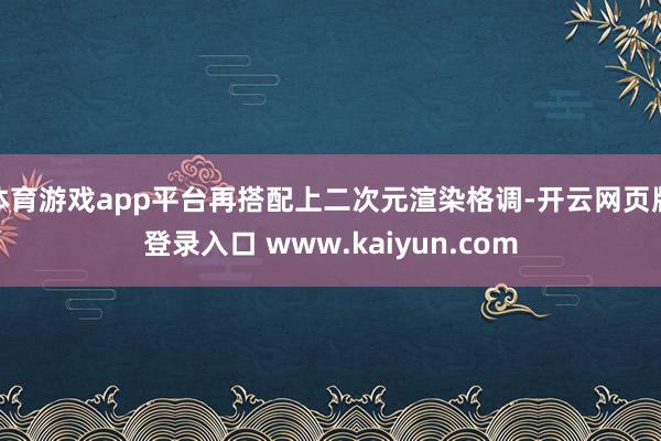 体育游戏app平台再搭配上二次元渲染格调-开云网页版登录入口 www.kaiyun.com