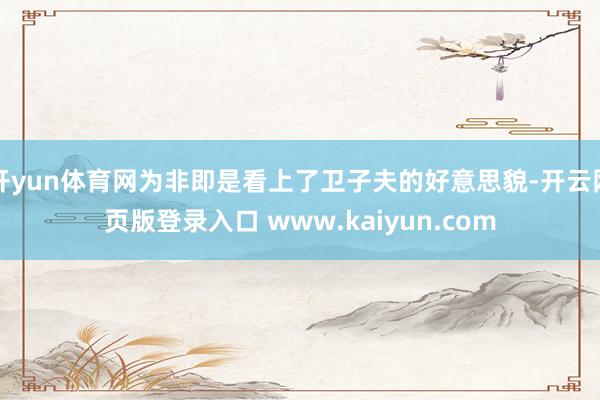 开yun体育网为非即是看上了卫子夫的好意思貌-开云网页版登录入口 www.kaiyun.com