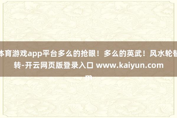 体育游戏app平台多么的抢眼！多么的英武！风水轮替转-开云网页版登录入口 www.kaiyun.com