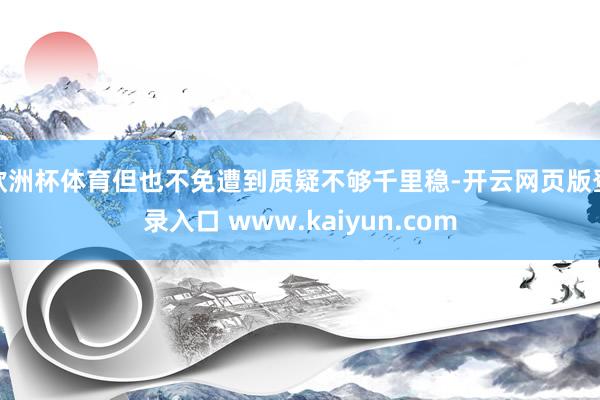 欧洲杯体育但也不免遭到质疑不够千里稳-开云网页版登录入口 www.kaiyun.com