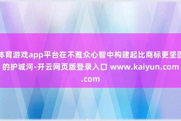 体育游戏app平台在不雅众心智中构建起比商标更坚固的护城河-开云网页版登录入口 www.kaiyun.com
