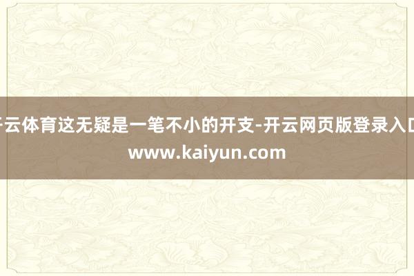 开云体育这无疑是一笔不小的开支-开云网页版登录入口 www.kaiyun.com