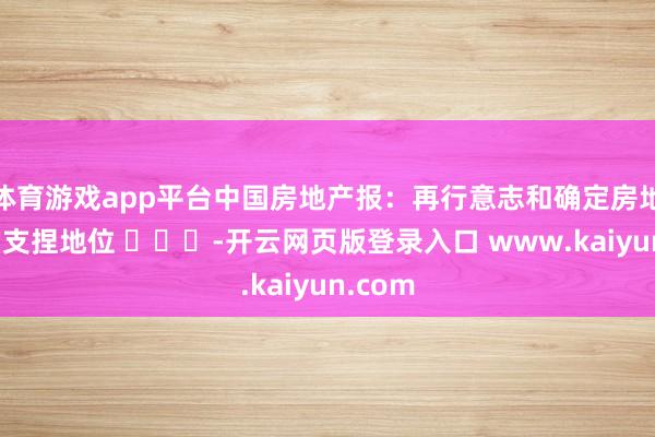 体育游戏app平台中国房地产报：再行意志和确定房地产业的支捏地位 ​​​-开云网页版登录入口 www.kaiyun.com