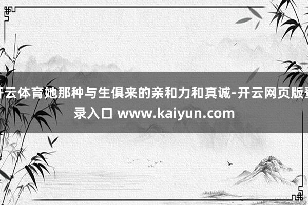 开云体育她那种与生俱来的亲和力和真诚-开云网页版登录入口 www.kaiyun.com