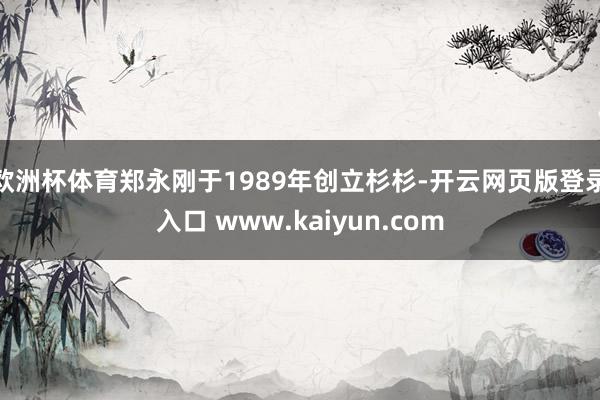 欧洲杯体育郑永刚于1989年创立杉杉-开云网页版登录入口 www.kaiyun.com
