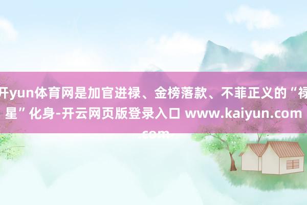 开yun体育网是加官进禄、金榜落款、不菲正义的“禄星”化身-开云网页版登录入口 www.kaiyun.com