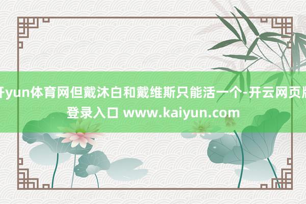 开yun体育网但戴沐白和戴维斯只能活一个-开云网页版登录入口 www.kaiyun.com