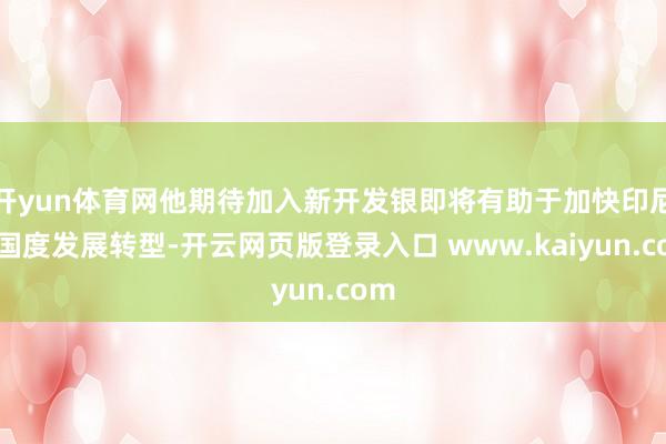 开yun体育网他期待加入新开发银即将有助于加快印尼的国度发展转型-开云网页版登录入口 www.kaiyun.com