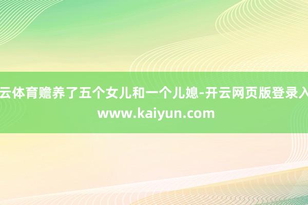 开云体育赡养了五个女儿和一个儿媳-开云网页版登录入口 www.kaiyun.com