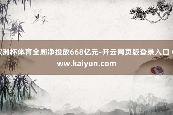 欧洲杯体育全周净投放668亿元-开云网页版登录入口 www.kaiyun.com