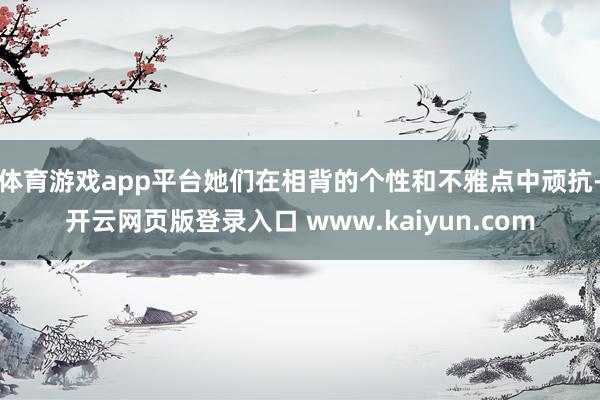 体育游戏app平台她们在相背的个性和不雅点中顽抗-开云网页版登录入口 www.kaiyun.com