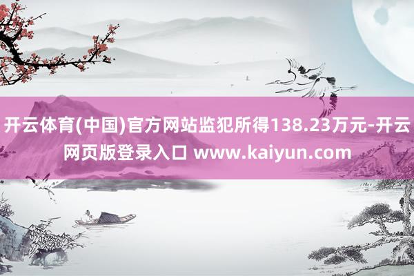 开云体育(中国)官方网站监犯所得138.23万元-开云网页版登录入口 www.kaiyun.com