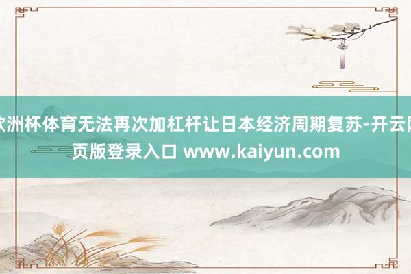 欧洲杯体育无法再次加杠杆让日本经济周期复苏-开云网页版登录入口 www.kaiyun.com