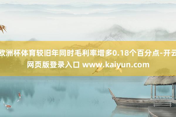 欧洲杯体育较旧年同时毛利率增多0.18个百分点-开云网页版登录入口 www.kaiyun.com