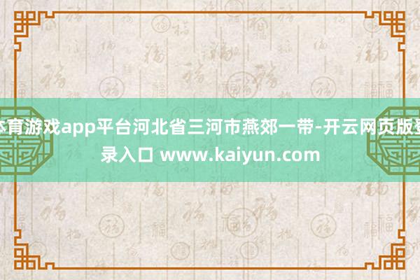 体育游戏app平台河北省三河市燕郊一带-开云网页版登录入口 www.kaiyun.com