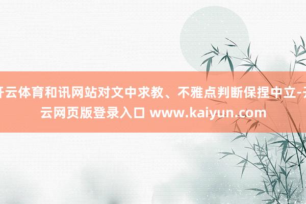 开云体育和讯网站对文中求教、不雅点判断保捏中立-开云网页版登录入口 www.kaiyun.com