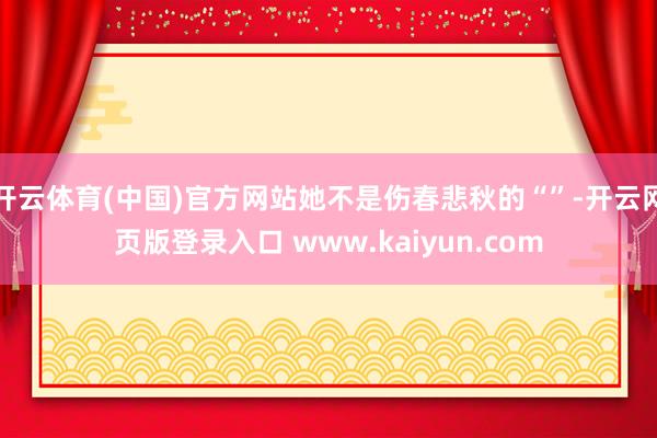 开云体育(中国)官方网站她不是伤春悲秋的“”-开云网页版登录入口 www.kaiyun.com
