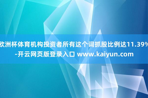 欧洲杯体育机构投资者所有这个词抓股比例达11.39%-开云网页版登录入口 www.kaiyun.com