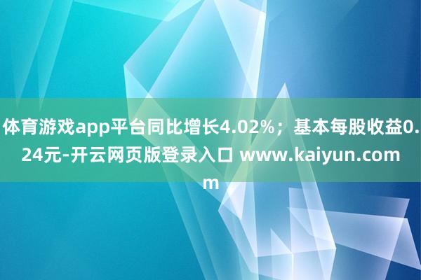 体育游戏app平台同比增长4.02%；基本每股收益0.24元-开云网页版登录入口 www.kaiyun.com