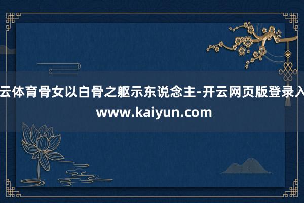开云体育骨女以白骨之躯示东说念主-开云网页版登录入口 www.kaiyun.com