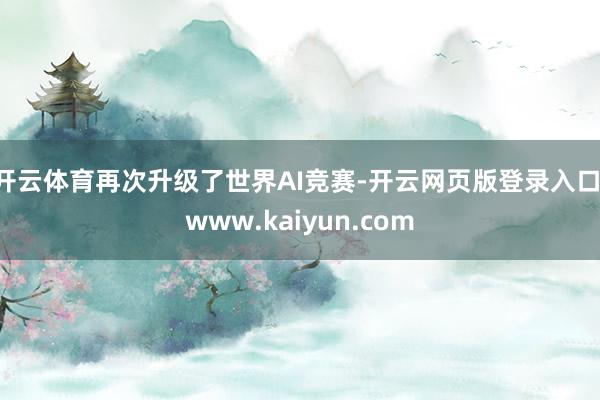 开云体育再次升级了世界AI竞赛-开云网页版登录入口 www.kaiyun.com